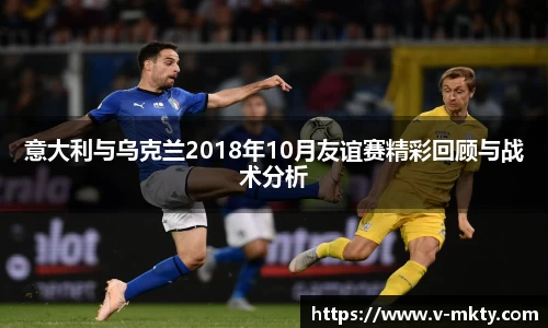 意大利与乌克兰2018年10月友谊赛精彩回顾与战术分析
